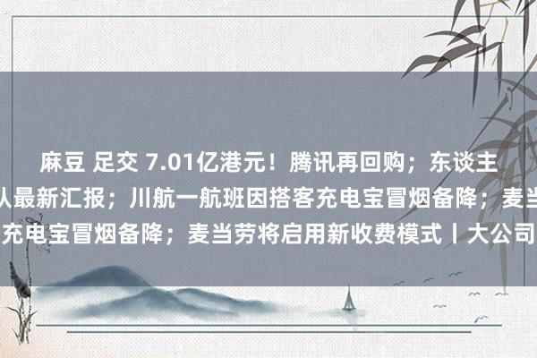 麻豆 足交 7.01亿港元！腾讯再回购；东谈主东谈主网已住手行状？团队最新汇报；川航一航班因搭客充电宝冒烟备降；麦当劳将启用新收费模式丨大公司动态