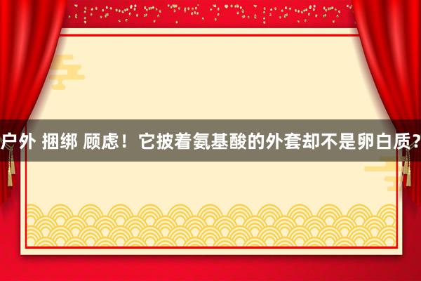 户外 捆绑 顾虑！它披着氨基酸的外套却不是卵白质？