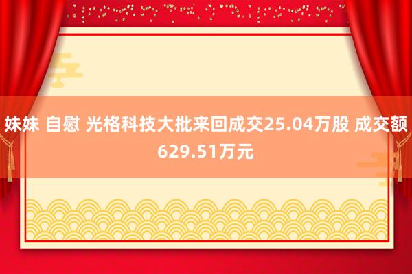 妹妹 自慰 光格科技大批来回成交25.04万股 成交额629.51万元