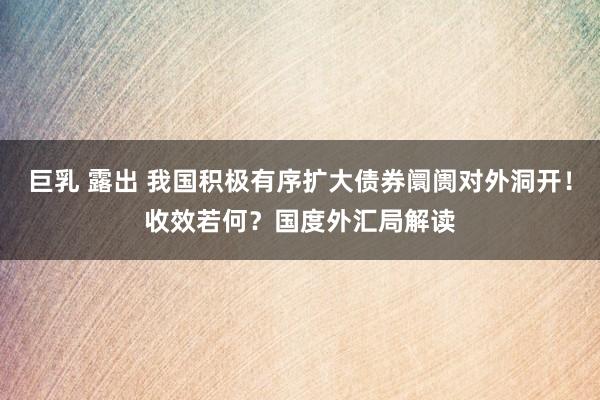 巨乳 露出 我国积极有序扩大债券阛阓对外洞开！收效若何？国度外汇局解读