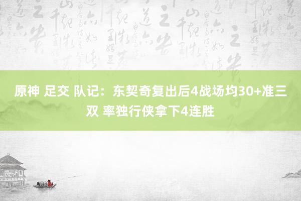 原神 足交 队记：东契奇复出后4战场均30+准三双 率独行侠拿下4连胜