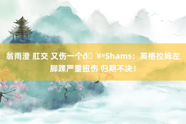 翁雨澄 肛交 又伤一个🥺Shams：英格拉姆左脚踝严重扭伤 归期不决！