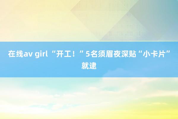 在线av girl “开工！”5名须眉夜深贴“小卡片”就逮