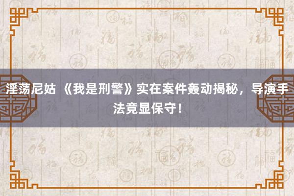 淫荡尼姑 《我是刑警》实在案件轰动揭秘，导演手法竟显保守！