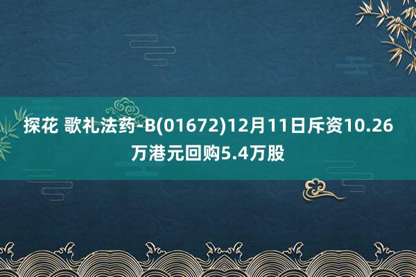 探花 歌礼法药-B(01672)12月11日斥资10.26万港元回购5.4万股