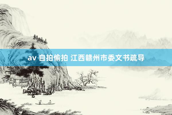 av 自拍偷拍 江西赣州市委文书疏导