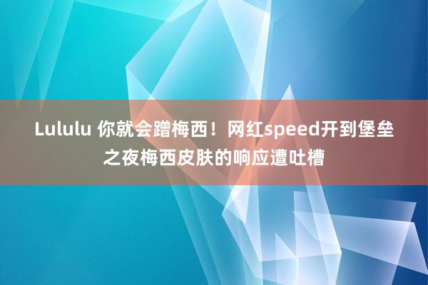 Lululu 你就会蹭梅西！网红speed开到堡垒之夜梅西皮肤的响应遭吐槽