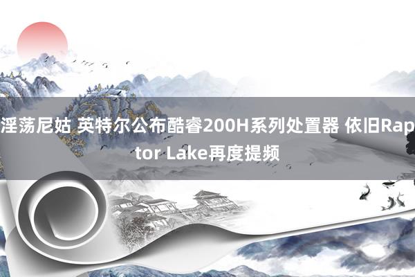 淫荡尼姑 英特尔公布酷睿200H系列处置器 依旧Raptor Lake再度提频