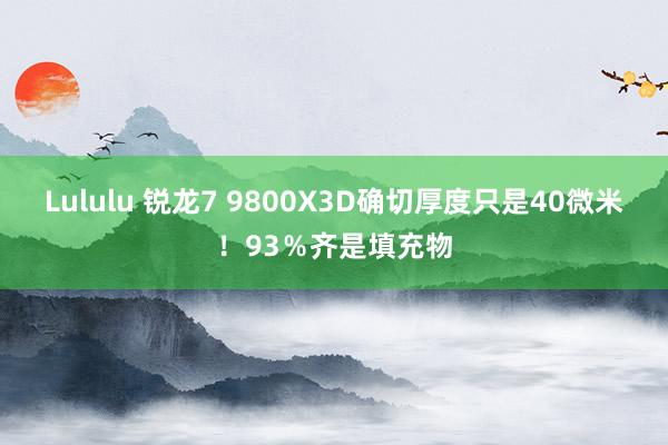 Lululu 锐龙7 9800X3D确切厚度只是40微米！93％齐是填充物