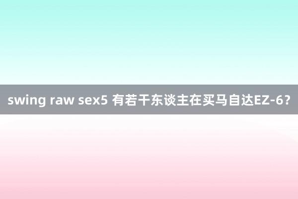 swing raw sex5 有若干东谈主在买马自达EZ-6？