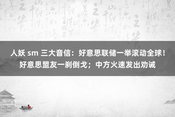 人妖 sm 三大音信：好意思联储一举滚动全球！好意思盟友一刹倒戈；中方火速发出劝诫