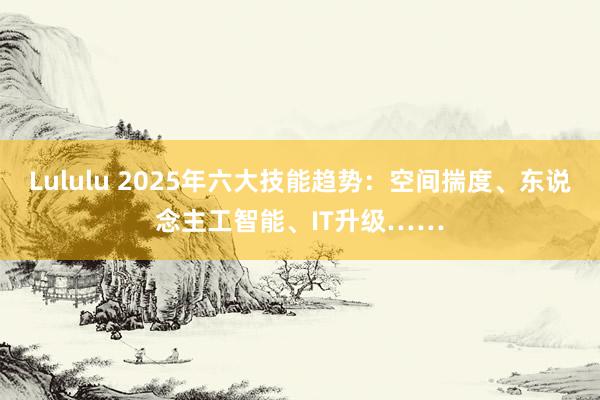 Lululu 2025年六大技能趋势：空间揣度、东说念主工智能、IT升级……