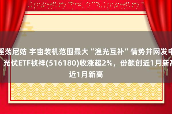 淫荡尼姑 宇宙装机范围最大“渔光互补”情势并网发电，光伏ETF祯祥(516180)收涨超2%，份额创近1月新高