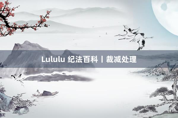 Lululu 纪法百科丨裁减处理