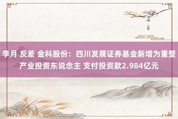 李月 反差 金科股份：四川发展证券基金新增为重整产业投资东说念主 支付投资款2.984亿元