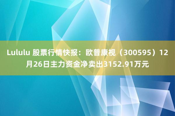 Lululu 股票行情快报：欧普康视（300595）12月26日主力资金净卖出3152.91万元