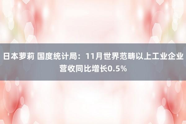 日本萝莉 国度统计局：11月世界范畴以上工业企业营收同比增长0.5%