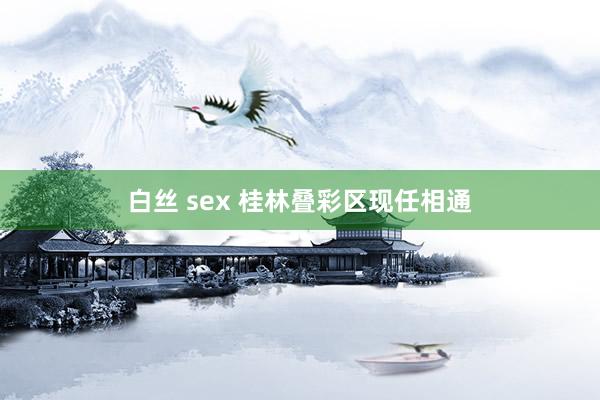 白丝 sex 桂林叠彩区现任相通