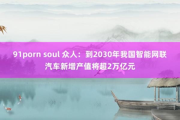 91porn soul 众人：到2030年我国智能网联汽车新增产值将超2万亿元