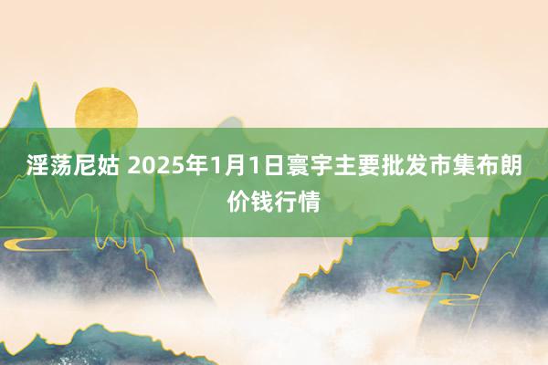 淫荡尼姑 2025年1月1日寰宇主要批发市集布朗价钱行情