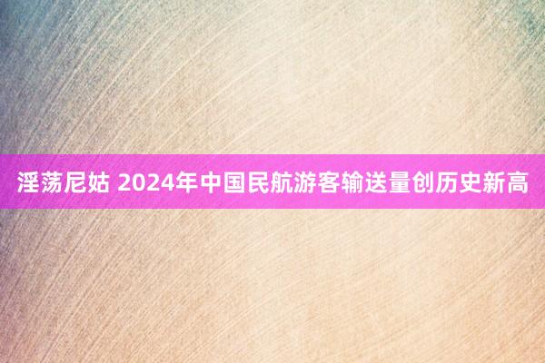 淫荡尼姑 2024年中国民航游客输送量创历史新高