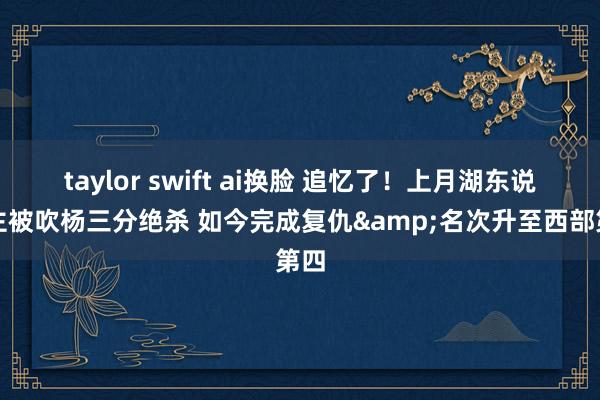 taylor swift ai换脸 追忆了！上月湖东说念主被吹杨三分绝杀 如今完成复仇&名次升至西部第四