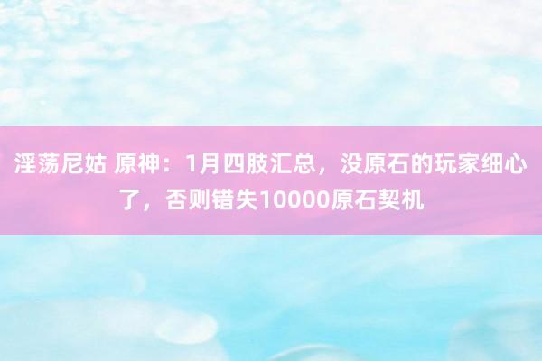 淫荡尼姑 原神：1月四肢汇总，没原石的玩家细心了，否则错失10000原石契机