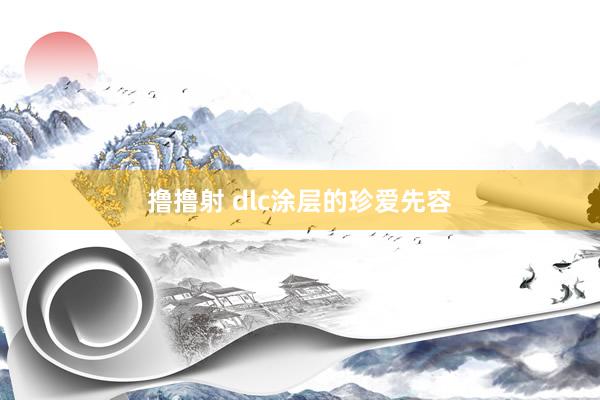 撸撸射 dlc涂层的珍爱先容