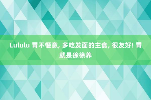 Lululu 胃不惬意， 多吃发面的主食， 很友好! 胃就是徐徐养