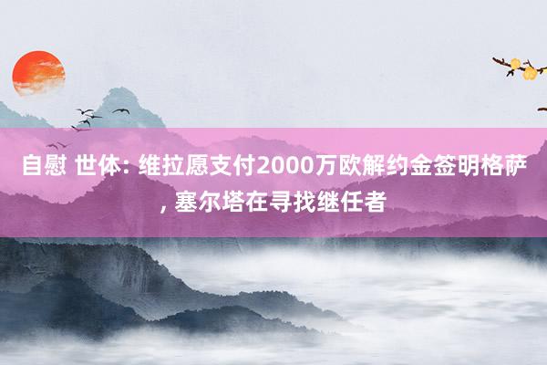 自慰 世体: 维拉愿支付2000万欧解约金签明格萨， 塞尔塔在寻找继任者