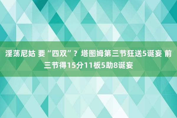 淫荡尼姑 要“四双”？塔图姆第三节狂送5诞妄 前三节得15分11板5助8诞妄