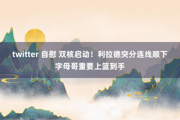 twitter 自慰 双核启动！利拉德突分连线顺下字母哥重要上篮到手