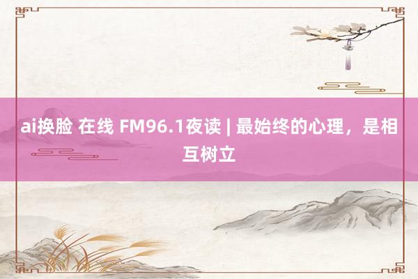 ai换脸 在线 FM96.1夜读 | 最始终的心理，是相互树立