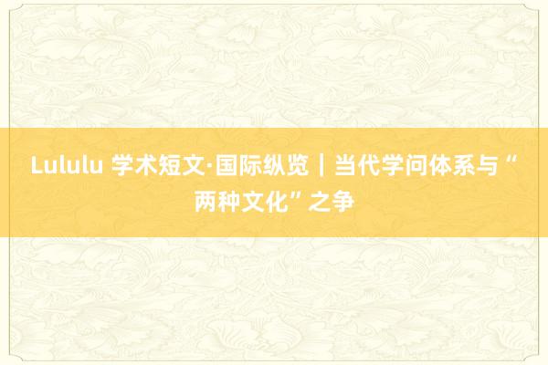 Lululu 学术短文·国际纵览｜当代学问体系与“两种文化”之争