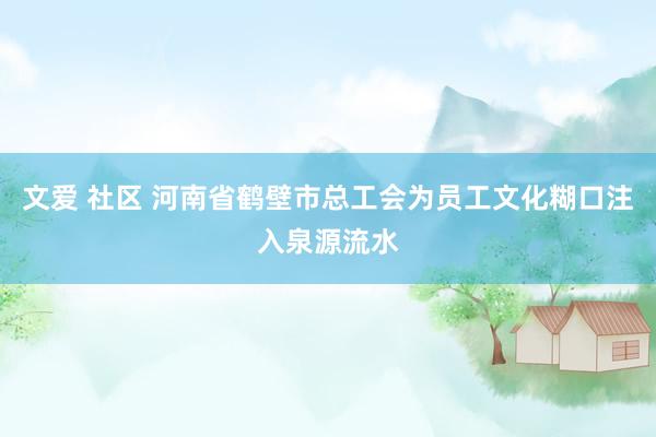 文爱 社区 河南省鹤壁市总工会为员工文化糊口注入泉源流水