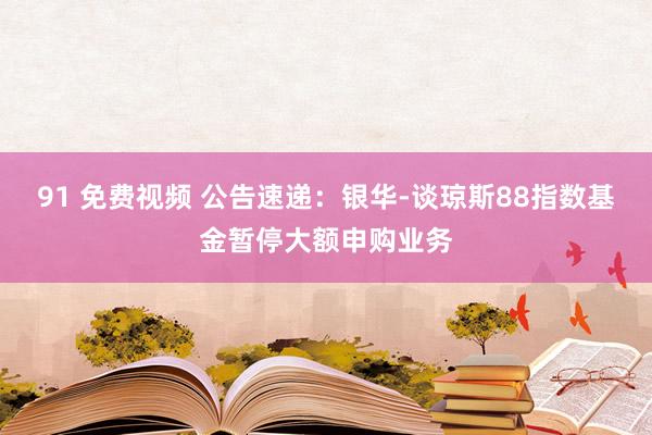 91 免费视频 公告速递：银华-谈琼斯88指数基金暂停大额申购业务