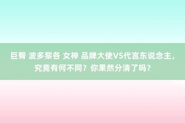 巨臀 波多黎各 女神 品牌大使VS代言东说念主，究竟有何不同？你果然分清了吗？