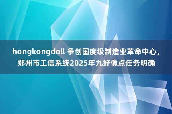 hongkongdoll 争创国度级制造业革命中心，郑州市工信系统2025年九好像点任务明确