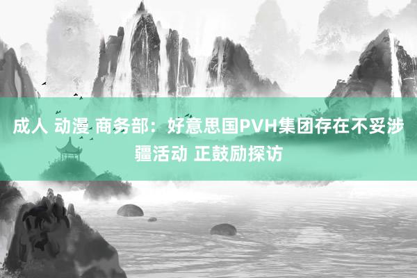 成人 动漫 商务部：好意思国PVH集团存在不妥涉疆活动 正鼓励探访