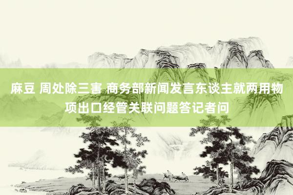 麻豆 周处除三害 商务部新闻发言东谈主就两用物项出口经管关联问题答记者问