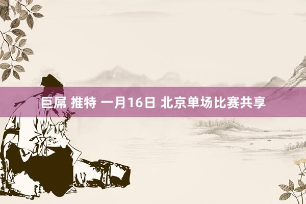 巨屌 推特 一月16日 北京单场比赛共享