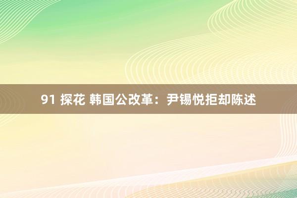 91 探花 韩国公改革：尹锡悦拒却陈述