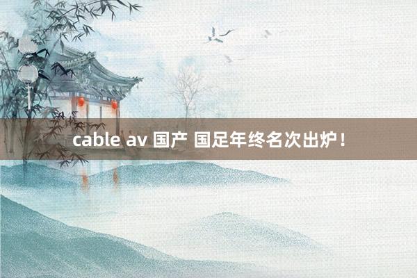 cable av 国产 国足年终名次出炉！