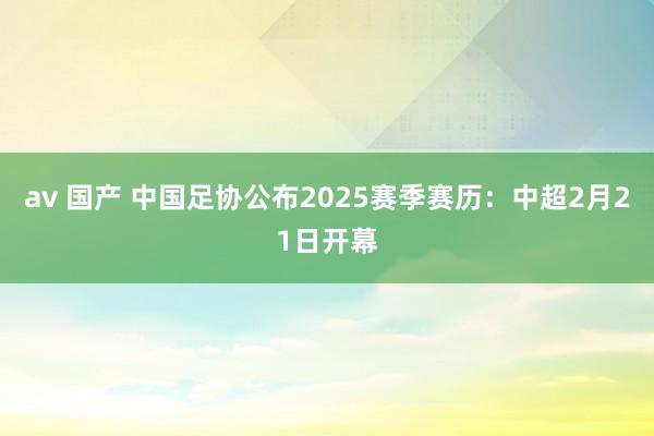 av 国产 中国足协公布2025赛季赛历：中超2月21日开幕