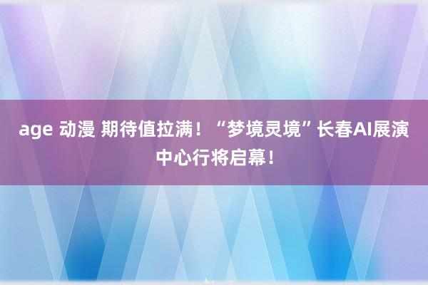 age 动漫 期待值拉满！“梦境灵境”长春AI展演中心行将启幕！