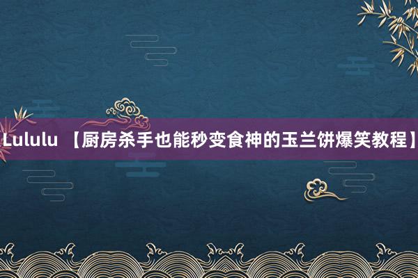 Lululu 【厨房杀手也能秒变食神的玉兰饼爆笑教程】