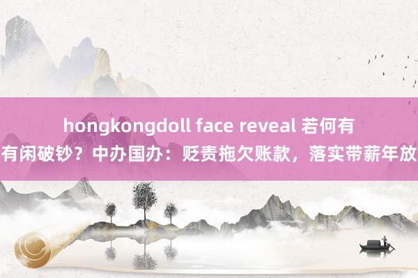 hongkongdoll face reveal 若何有钱有闲破钞？中办国办：贬责拖欠账款，落实带薪年放假