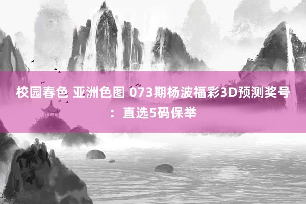 校园春色 亚洲色图 073期杨波福彩3D预测奖号：直选5码保举