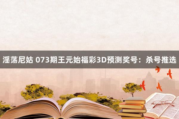 淫荡尼姑 073期王元始福彩3D预测奖号：杀号推选