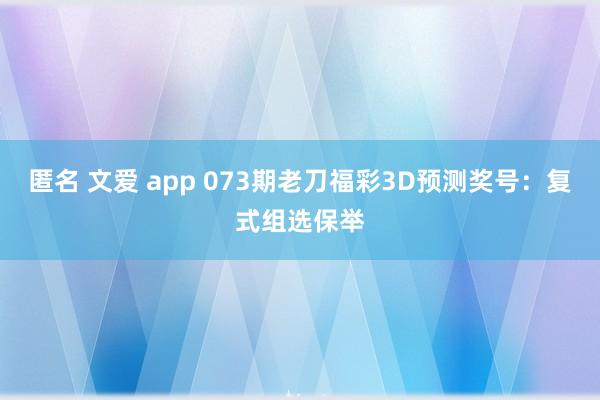 匿名 文爱 app 073期老刀福彩3D预测奖号：复式组选保举